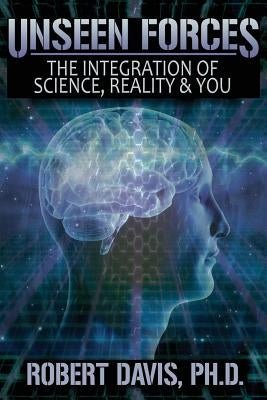 Unseen Forces: The Integration of Science, Reality and You by Davis, Robert