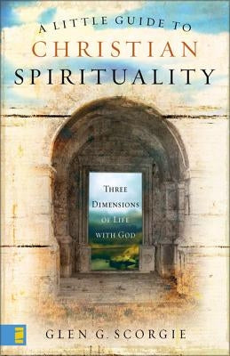 A Little Guide to Christian Spirituality: Three Dimensions of Life with God by Scorgie, Glen G.