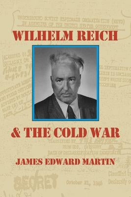 Wilhelm Reich and the Cold War: The True Story of How a Communist Spy Team, Government Hoodlums and Sick Psychiatrists Destroyed Sexual Science and Co by Martin, James Edward