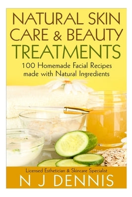 Natural Skin Care and Beauty Treatments: 100 Homeade Facial Recipes Made with Natural Ingredients by Dennis, N. J.