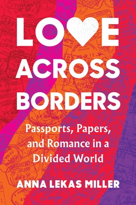 Love Across Borders: Passports, Papers, and Romance in a Divided World by Miller, Anna Lekas