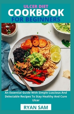 Ulcer Diet Cookbook For Beginners: An Essential Guide With Simple Luscious And Delectable Recipes To Stay Healthy And Cure Ulcer by Ryan Sam