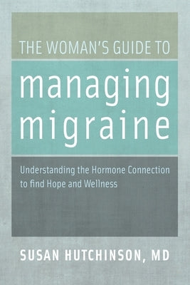 The Woman's Guide to Managing Migraine: Understanding the Hormone Connection to Find Hope and Wellness by Hutchinson, Susan