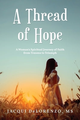 A Thread of Hope: A Woman's Spiritual Journey of Faith from Trauma to Triumph by Delorenzo, Jacqui