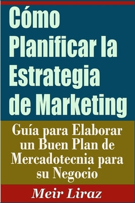 Cómo Planificar la Estrategia de Marketing: Guía para Elaborar un Buen Plan de Mercadotecnia para su Negocio by Liraz, Meir