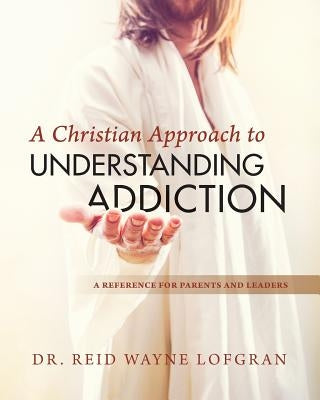 A Christian Approach to Understanding Addiction by Lofgran, Reid Wayne