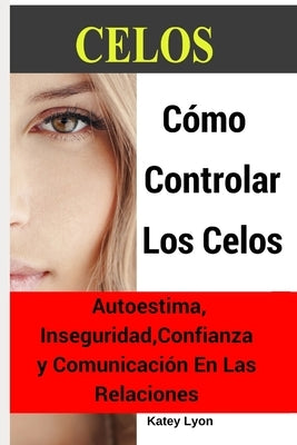 Celos: Cómo Controlar Los Celos: Autoestima, Inseguridad, Confianza y Comunicación: 5 Ejercicios Prácticos Para Controlar Los by Lyon, Katey