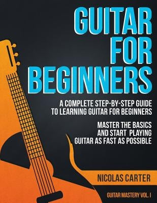 Guitar for Beginners: A Complete Step-by-Step Guide to Learning Guitar for Beginners, Master the Basics and Start Playing Guitar as Fast as by Carter, Nicolas