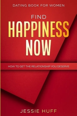Dating Book For Women: Find Happiness Now - How To Get The Relationship You Deserve by Huff, Jessie