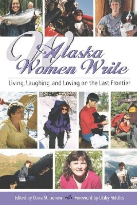 Alaska Women Write: Living, Laughing, and Loving on the Last Frontier by Stabenow, Dana