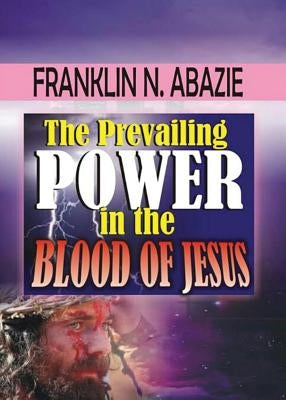 The Prevailing Power in the Blood of Jesus: Blood of Jesus by Abazie, Franklin