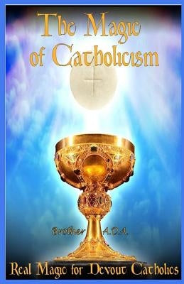 The Magic of Catholicism: Real Magic for Devout Catholics by Ada, Brother