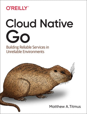 Cloud Native Go: Building Reliable Services in Unreliable Environments by Titmus, Matthew A.