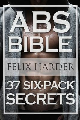 Workout: Abs Bible: 37 Six-Pack Secrets For Weight Loss and Ripped Abs (Workout Routines, Workout Books, Workout Plan, Abs Work by Harder, Felix