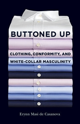 Buttoned Up: Clothing, Conformity, and White-Collar Masculinity by de Casanova, Erynn Masi