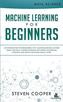 Machine Learning For Beginners: An Introduction for Beginners, Why Machine Learning Matters Today and How Machine Learning Networks, Algorithms, Conce by Cooper, Steven