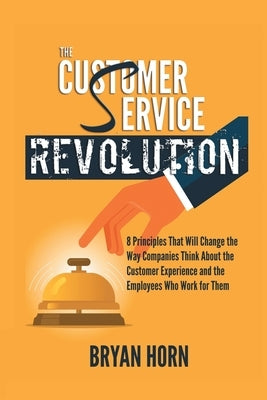 The Customer Service Revolution: 8 Principles That Will Change the Way Companies Think About the Customer Experience and the Employees Who Work for Th by Horn, Bryan