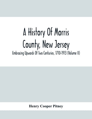 A History Of Morris County, New Jersey: Embracing Upwards Of Two Centuries, 1710-1913 (Volume Ii) by Cooper Pitney, Henry