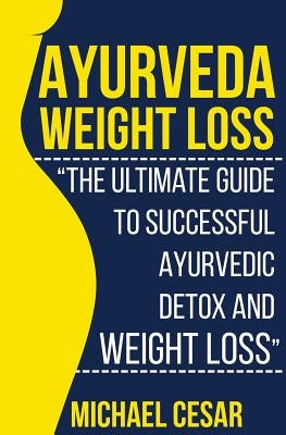 Ayurveda Weight Loss: The Ultimate Guide to Successful Ayurvedic Detox and Weight Loss by Cesar, Michael