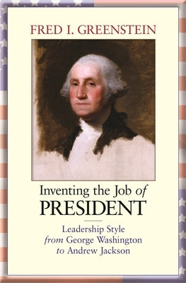 Inventing the Job of President: Leadership Style from George Washington to Andrew Jackson Paperback Princeton University Press