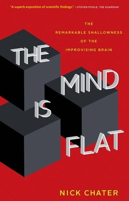 The Mind Is Flat: The Remarkable Shallowness of the Improvising Brain by Chater, Nick