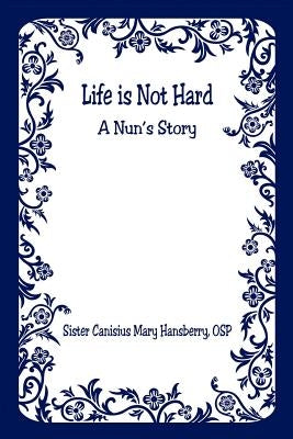 Life Is Not Hard - A Nun's Story by Hansberry, Canisius Mary