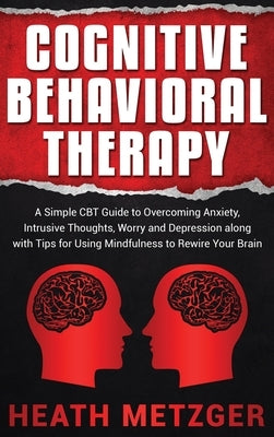 Cognitive Behavioral Therapy: A Simple CBT Guide to Overcoming Anxiety, Intrusive Thoughts, Worry and Depression along with Tips for Using Mindfulne by Metzger, Heath