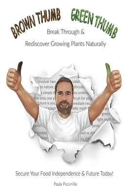 Brown Thumb Green Thumb: Break Through and Rediscover Growing Plants Naturally. Secure Your Food Independence & Future Today! by Piccirillo, Paul