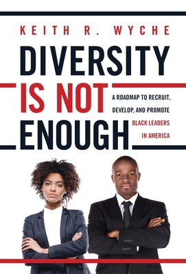 Diversity Is Not Enough: A Roadmap to Recruit, Develop and Promote Black Leaders in America by Wyche, Keith