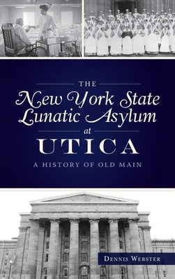 New York State Lunatic Asylum at Utica: A History of Old Main by Webster, Dennis