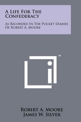 A Life For The Confederacy: As Recorded In The Pocket Diaries Of Robert A. Moore Paperback Literary Licensing, LLC