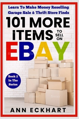 101 MORE Items To Sell On Ebay: Learn To Make Money Reselling Garage Sale & Thrift Store Finds by Eckhart, Ann