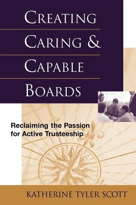 Creating Caring and Capable Boards: Reclaiming the Passion for Active Trusteeship by Scott, Katherine Tyler