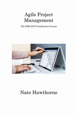 Agile Project Management: The PMI-ACP Certification Course by Hawthorne, Nate