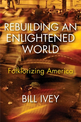 Rebuilding an Enlightened World: Folklorizing America by Ivey, Bill