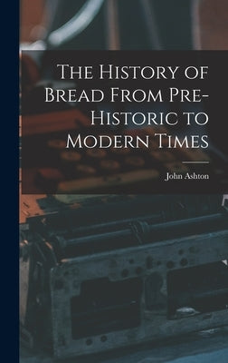 The History of Bread From Pre-Historic to Modern Times by Ashton, John