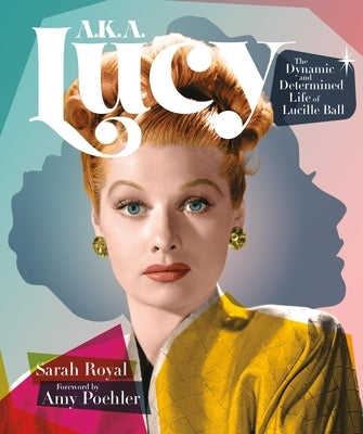 A.K.A. Lucy: The Dynamic and Determined Life of Lucille Ball by Royal, Sarah