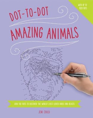 Dot to Dot: Amazing Animals: Join the Dots to Reveal the World's Best-Loved Birds and Beasts by Child, Jeni