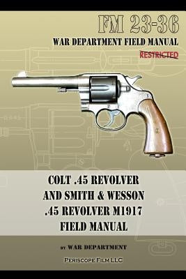 Colt .45 Revolver and Smith & Wesson .45 Revolver M1917 Field Manual: FM 23-36 Paperback Periscope Film LLC