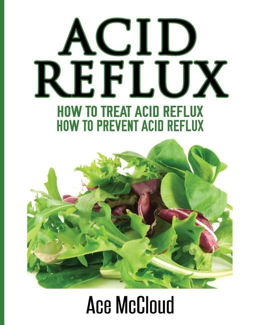Acid Reflux: How To Treat Acid Reflux: How To Prevent Acid Reflux by McCloud, Ace