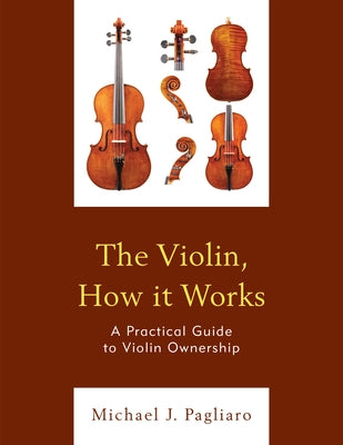 The Violin, How It Works: A Practical Guide to Violin Ownership by Pagliaro, Michael