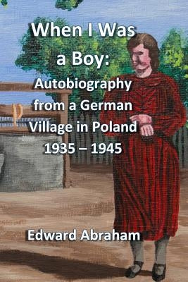 When I Was a Boy: Autobiography from a German Village in Poland 1935 - 1945 by Abraham, Edward