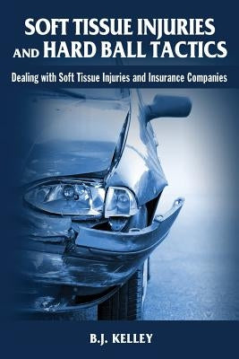 Soft Tissue Injuries and Hard Ball Tactics: Dealing With Soft Tissue Injuires and Insurance Companies by Kelley, B. J.