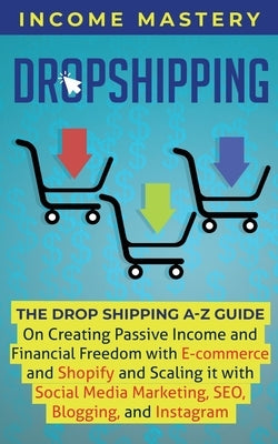 Dropshipping: The DropShipping A-Z Guide on Creating Passive Income and Financial Freedom with E-commerce and Shopify and Scaling it by Mastery, Income