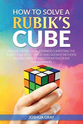 How To Solve A Rubik's Cube: Master The Solution Towards Completing The Rubik's Cube In The Easiest And Quickest Methods Possible With Step By Step Paperback Createspace Independent Publishing Platform