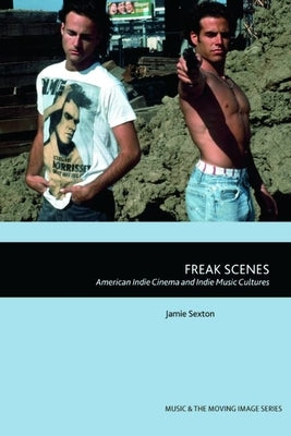 Freak Scenes: American Indie Cinema and Indie Music Cultures by Sexton, Jamie