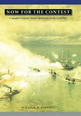 Now for the Contest: Coastal and Oceanic Naval Operations in the Civil War by Roberts, William H.