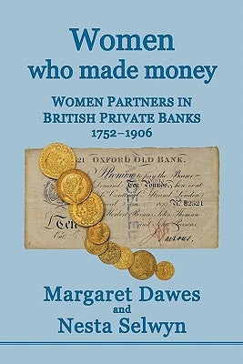 Women Who Made Money: Women Partners in British Private Banks 1752-1906 by Dawes, Margaret