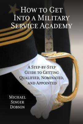 How to Get Into a Military Service Academy: A Step-by-Step Guide to Getting Qualified, Nominated, and Appointed by Dobson, Michael Singer