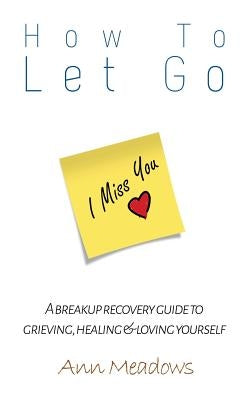 How to let go - A breakup recovery guide to grieving, healing & loving yourself by Meadows, Ann